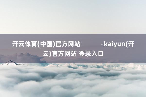 开云体育(中国)官方网站            -kaiyun(开云)官方网站 登录入口