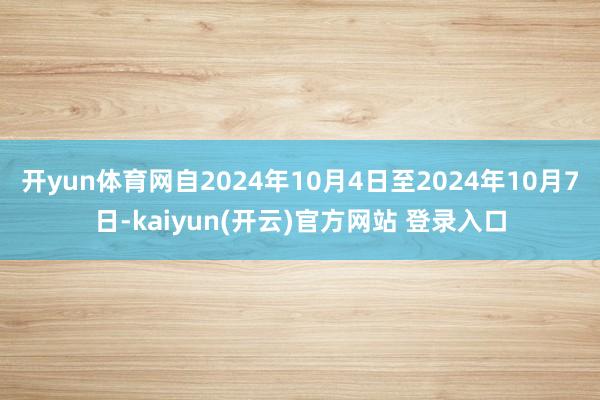 开yun体育网自2024年10月4日至2024年10月7日-kaiyun(开云)官方网站 登录入口