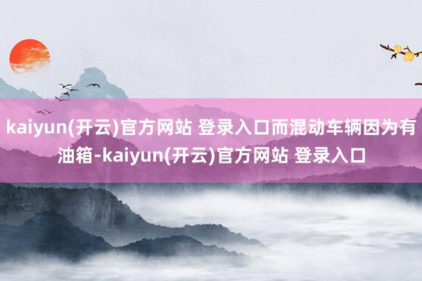 kaiyun(开云)官方网站 登录入口而混动车辆因为有油箱-kaiyun(开云)官方网站 登录入口