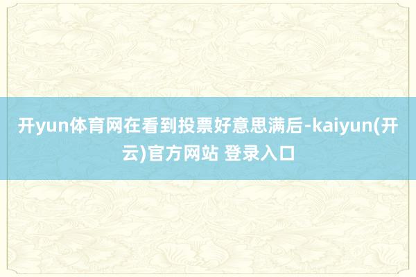 开yun体育网在看到投票好意思满后-kaiyun(开云)官方网站 登录入口