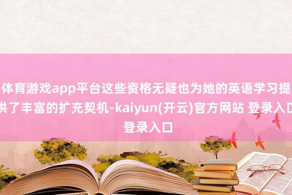 体育游戏app平台这些资格无疑也为她的英语学习提供了丰富的扩充契机-kaiyun(开云)官方网站 登录入口