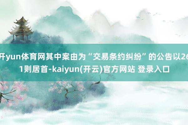 开yun体育网其中案由为“交易条约纠纷”的公告以261则居首-kaiyun(开云)官方网站 登录入口