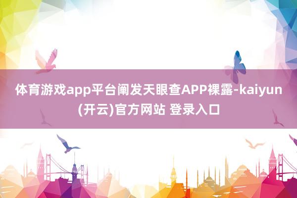 体育游戏app平台阐发天眼查APP裸露-kaiyun(开云)官方网站 登录入口