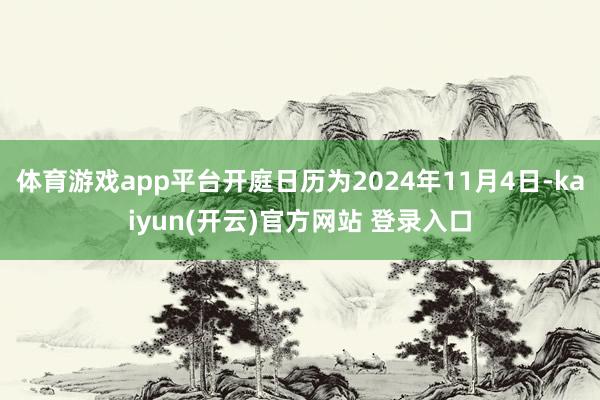 体育游戏app平台开庭日历为2024年11月4日-kaiyun(开云)官方网站 登录入口