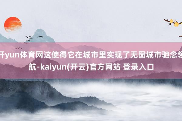 开yun体育网这使得它在城市里实现了无图城市驰念领航-kaiyun(开云)官方网站 登录入口