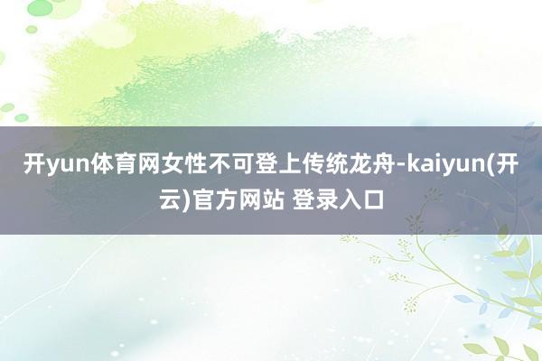 开yun体育网女性不可登上传统龙舟-kaiyun(开云)官方网站 登录入口