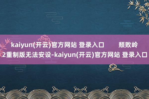 kaiyun(开云)官方网站 登录入口        颓败岭2重制版无法安设-kaiyun(开云)官方网站 登录入口