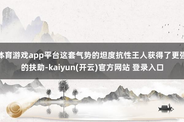 体育游戏app平台这套气势的坦度抗性王人获得了更强的扶助-kaiyun(开云)官方网站 登录入口