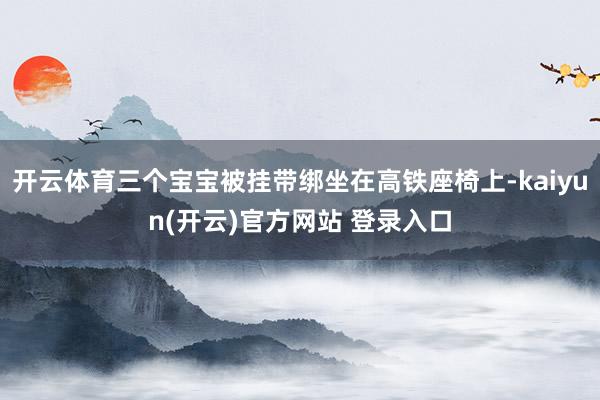 开云体育三个宝宝被挂带绑坐在高铁座椅上-kaiyun(开云)官方网站 登录入口