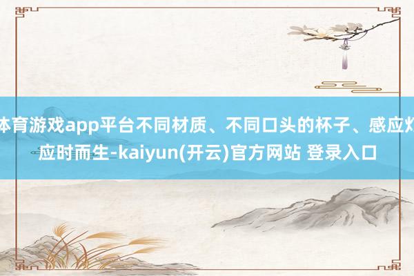 体育游戏app平台不同材质、不同口头的杯子、感应灯应时而生-kaiyun(开云)官方网站 登录入口