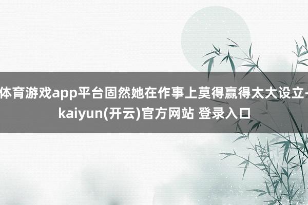 体育游戏app平台固然她在作事上莫得赢得太大设立-kaiyun(开云)官方网站 登录入口