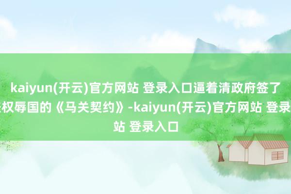 kaiyun(开云)官方网站 登录入口逼着清政府签了那丧权辱国的《马关契约》-kaiyun(开云)官方网站 登录入口