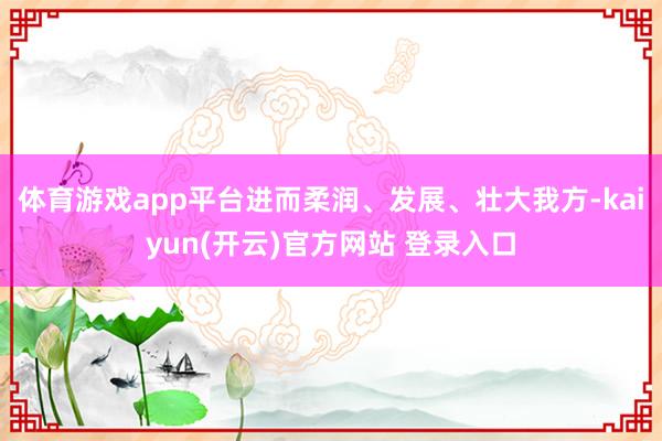 体育游戏app平台进而柔润、发展、壮大我方-kaiyun(开云)官方网站 登录入口