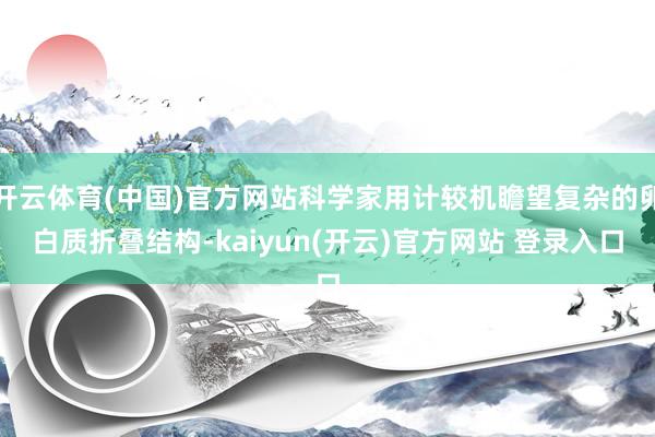 开云体育(中国)官方网站科学家用计较机瞻望复杂的卵白质折叠结构-kaiyun(开云)官方网站 登录入口