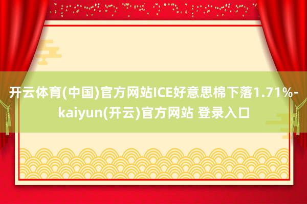 开云体育(中国)官方网站ICE好意思棉下落1.71%-kaiyun(开云)官方网站 登录入口