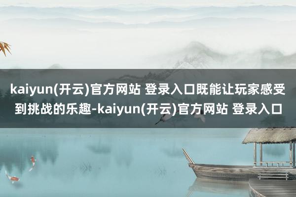 kaiyun(开云)官方网站 登录入口既能让玩家感受到挑战的乐趣-kaiyun(开云)官方网站 登录入口