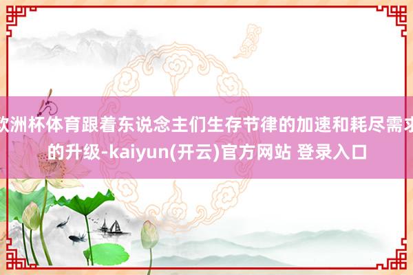 欧洲杯体育跟着东说念主们生存节律的加速和耗尽需求的升级-kaiyun(开云)官方网站 登录入口