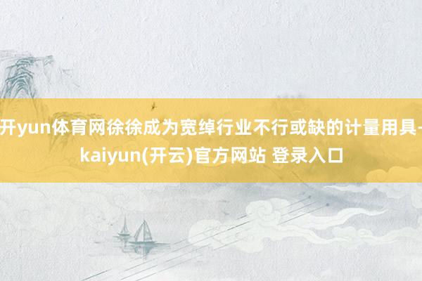 开yun体育网徐徐成为宽绰行业不行或缺的计量用具-kaiyun(开云)官方网站 登录入口