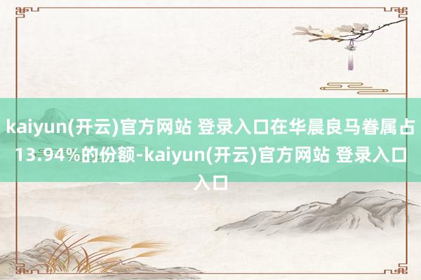 kaiyun(开云)官方网站 登录入口在华晨良马眷属占13.94%的份额-kaiyun(开云)官方网站 登录入口