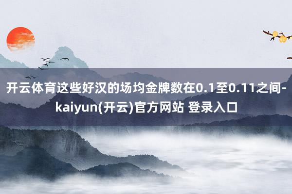 开云体育这些好汉的场均金牌数在0.1至0.11之间-kaiyun(开云)官方网站 登录入口