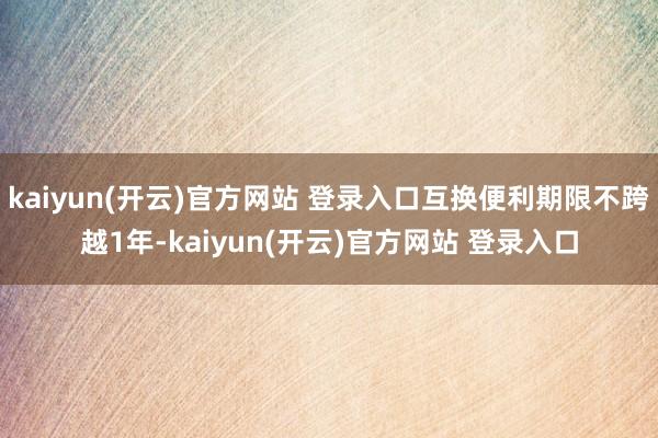 kaiyun(开云)官方网站 登录入口互换便利期限不跨越1年-kaiyun(开云)官方网站 登录入口