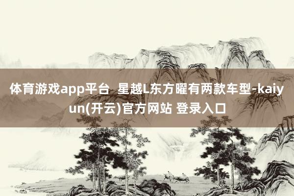 体育游戏app平台  星越L东方曜有两款车型-kaiyun(开云)官方网站 登录入口