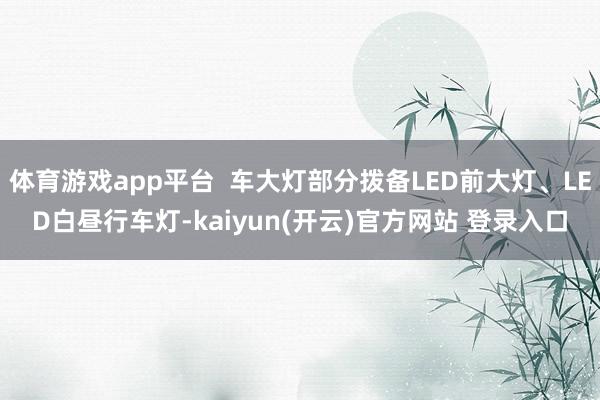 体育游戏app平台  车大灯部分拨备LED前大灯、LED白昼行车灯-kaiyun(开云)官方网站 登录入口