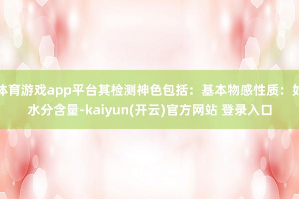 体育游戏app平台其检测神色包括：基本物感性质：如水分含量-kaiyun(开云)官方网站 登录入口