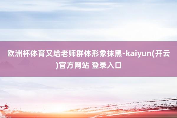 欧洲杯体育又给老师群体形象抹黑-kaiyun(开云)官方网站 登录入口