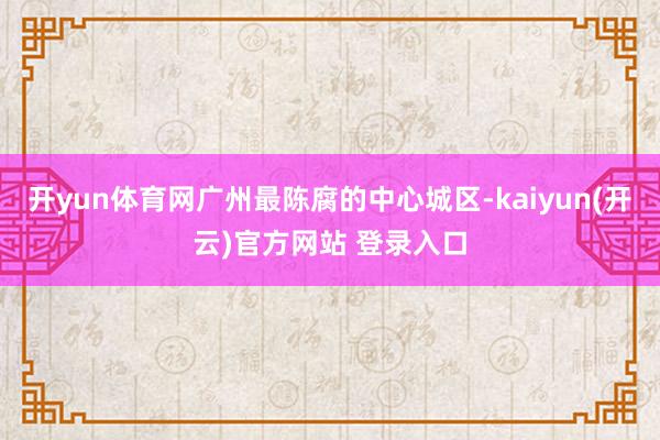 开yun体育网广州最陈腐的中心城区-kaiyun(开云)官方网站 登录入口