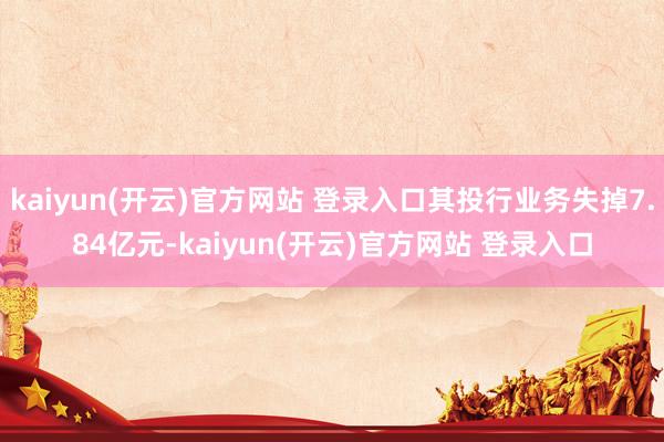 kaiyun(开云)官方网站 登录入口其投行业务失掉7.84亿元-kaiyun(开云)官方网站 登录入口