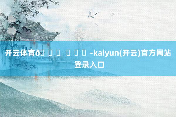 开云体育🙋 ​​​-kaiyun(开云)官方网站 登录入口