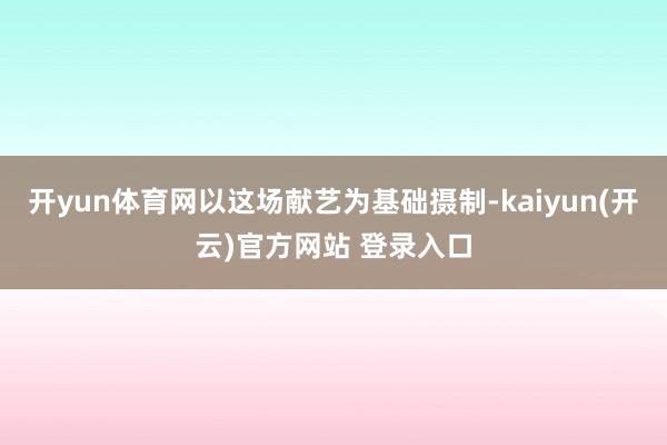 开yun体育网以这场献艺为基础摄制-kaiyun(开云)官方网站 登录入口