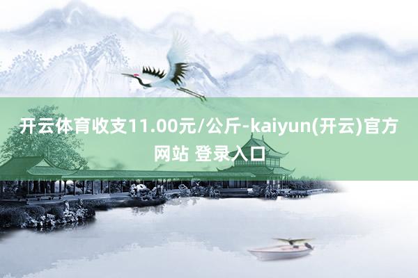 开云体育收支11.00元/公斤-kaiyun(开云)官方网站 登录入口