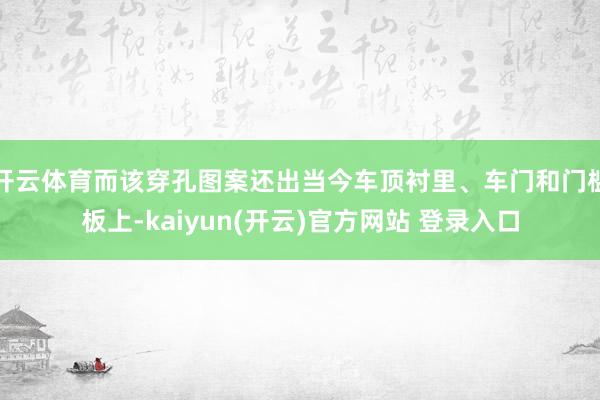 开云体育而该穿孔图案还出当今车顶衬里、车门和门槛板上-kaiyun(开云)官方网站 登录入口