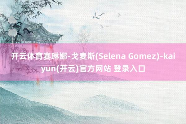 开云体育赛琳娜-戈麦斯(Selena Gomez)-kaiyun(开云)官方网站 登录入口