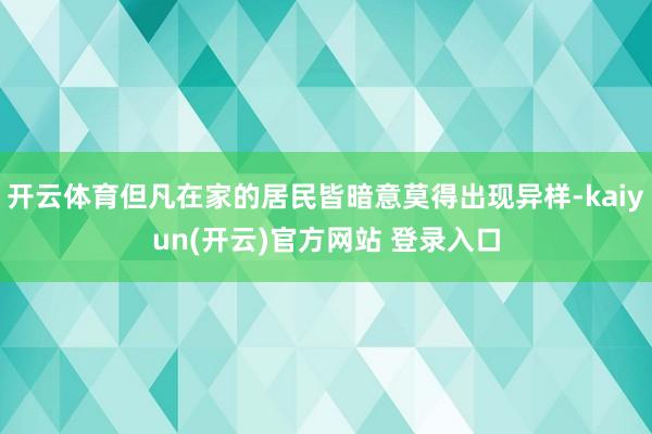 开云体育但凡在家的居民皆暗意莫得出现异样-kaiyun(开云)官方网站 登录入口