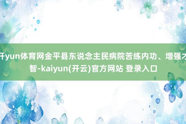 开yun体育网金平县东说念主民病院苦练内功、增强才智-kaiyun(开云)官方网站 登录入口