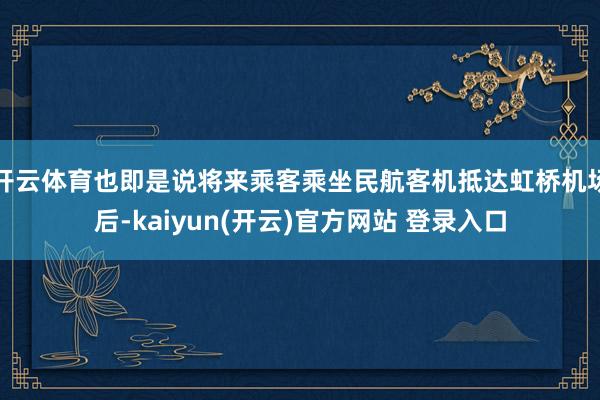 开云体育也即是说将来乘客乘坐民航客机抵达虹桥机场后-kaiyun(开云)官方网站 登录入口