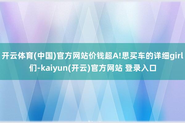 开云体育(中国)官方网站价钱超A!思买车的详细girl们-kaiyun(开云)官方网站 登录入口