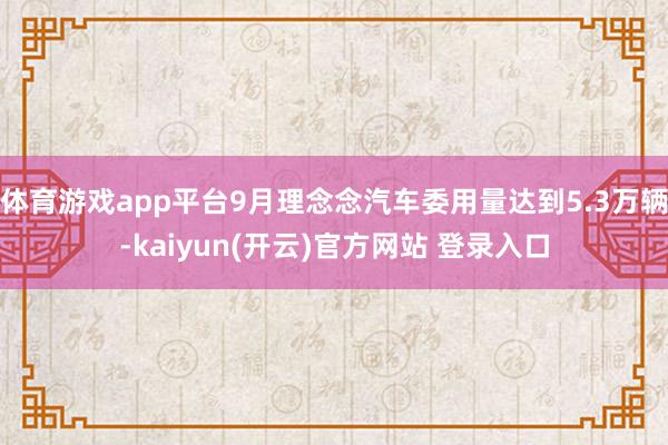 体育游戏app平台9月理念念汽车委用量达到5.3万辆-kaiyun(开云)官方网站 登录入口