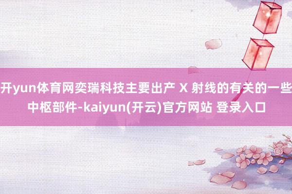 开yun体育网奕瑞科技主要出产 X 射线的有关的一些中枢部件-kaiyun(开云)官方网站 登录入口