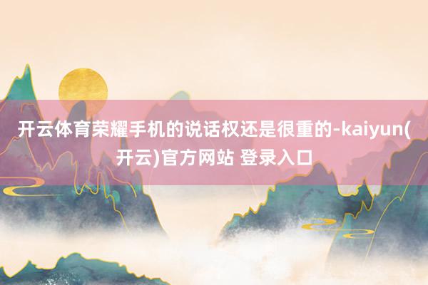 开云体育荣耀手机的说话权还是很重的-kaiyun(开云)官方网站 登录入口