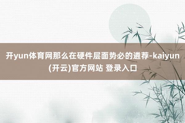 开yun体育网那么在硬件层面势必的遴荐-kaiyun(开云)官方网站 登录入口