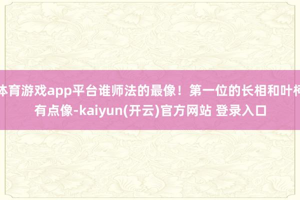 体育游戏app平台谁师法的最像！第一位的长相和叶柯有点像-kaiyun(开云)官方网站 登录入口