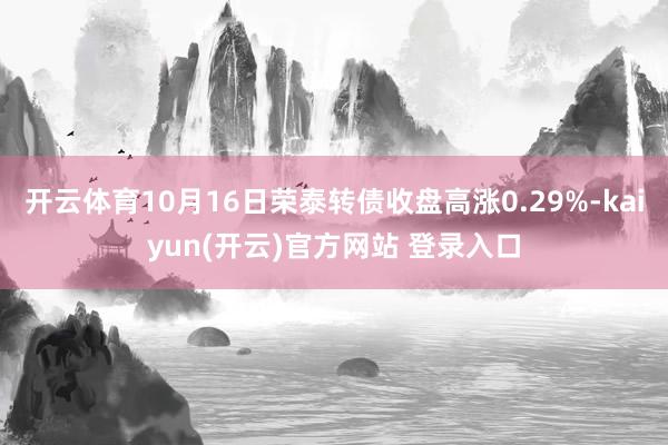 开云体育10月16日荣泰转债收盘高涨0.29%-kaiyun(开云)官方网站 登录入口