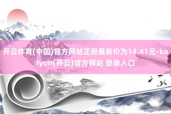 开云体育(中国)官方网站正股最新价为14.41元-kaiyun(开云)官方网站 登录入口