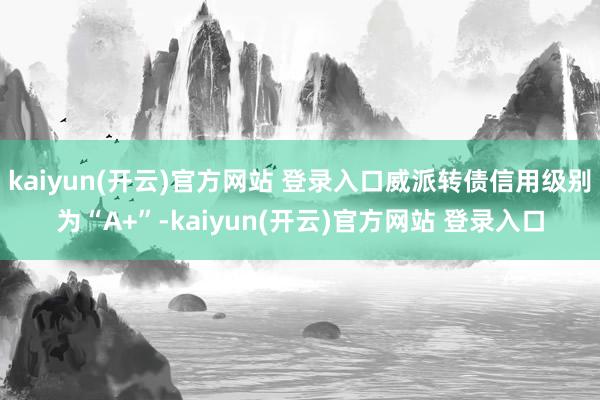 kaiyun(开云)官方网站 登录入口威派转债信用级别为“A+”-kaiyun(开云)官方网站 登录入口