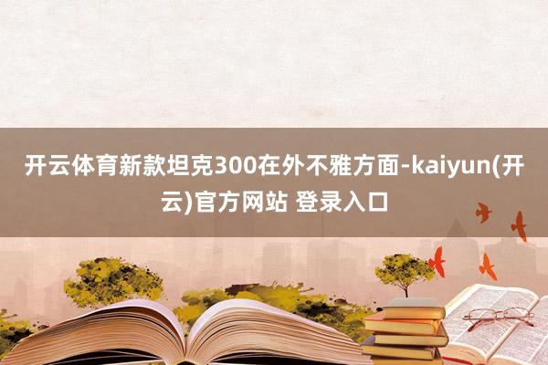 开云体育新款坦克300在外不雅方面-kaiyun(开云)官方网站 登录入口