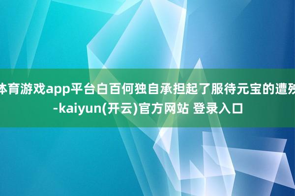 体育游戏app平台白百何独自承担起了服待元宝的遭殃-kaiyun(开云)官方网站 登录入口